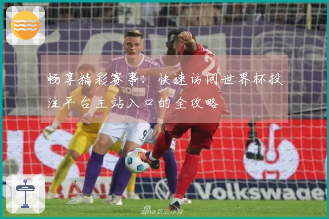 畅享精彩赛事：快速访问世界杯投注平台主站入口的全攻略