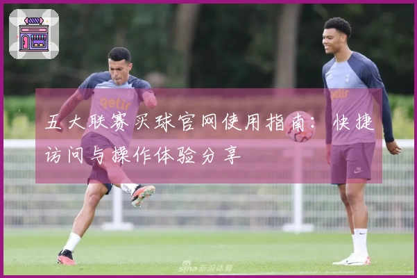 五大联赛买球官网使用指南:快捷访问与操作体验分享