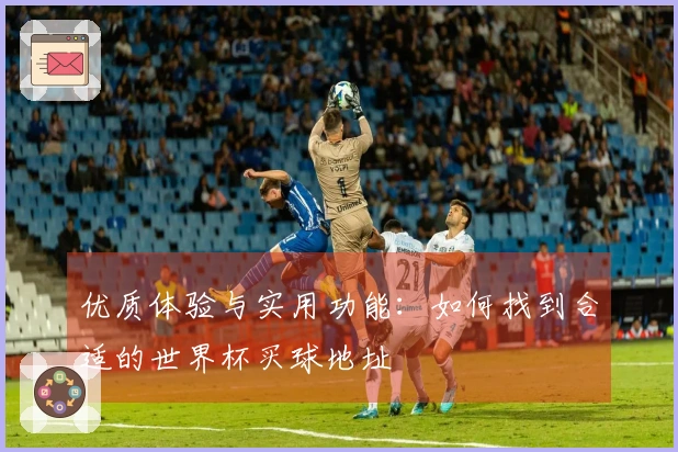 优质体验与实用功能：如何找到合适的世界杯买球地址