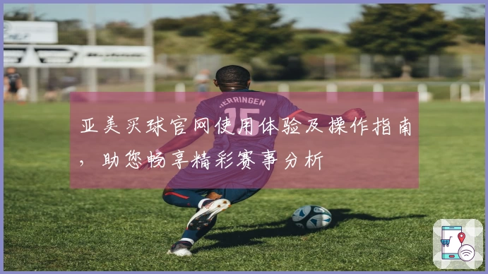 亚美买球官网使用体验及操作指南，助您畅享精彩赛事分析