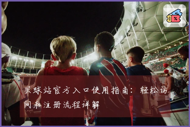 买球站官方入口使用指南：轻松访问和注册流程详解