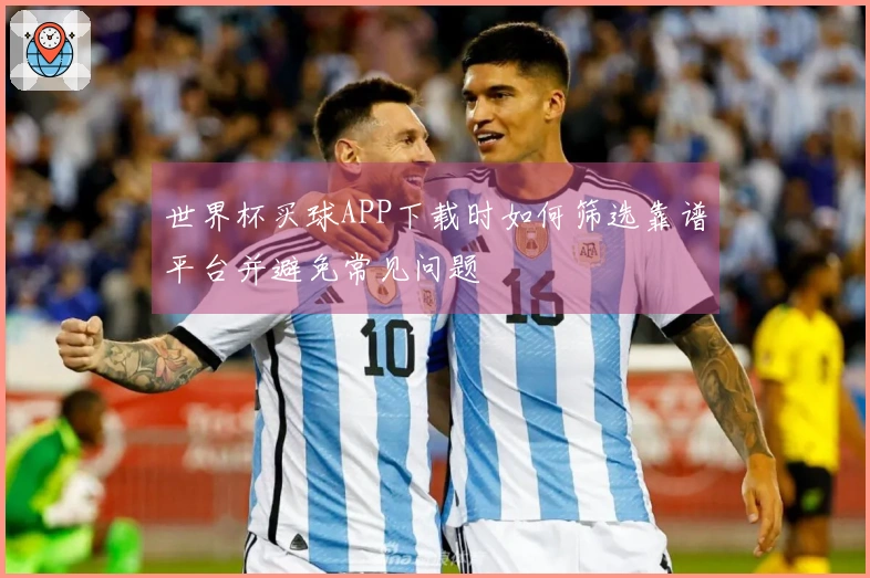 世界杯买球APP下载时如何筛选靠谱平台并避免常见问题