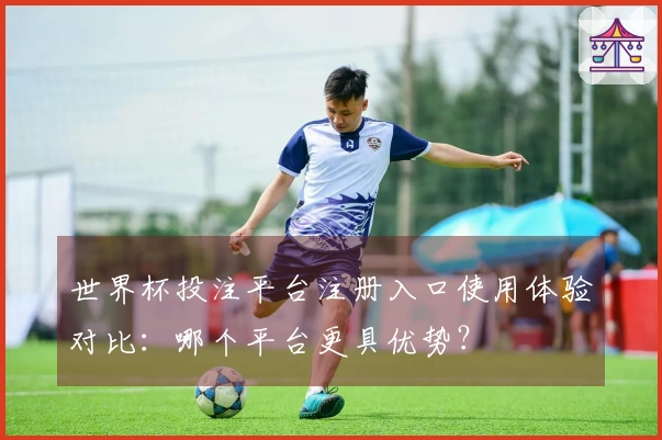 世界杯投注平台注册入口使用体验对比:哪个平台更具优势?