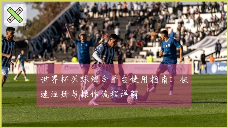 世界杯买球综合平台使用指南：快速注册与操作流程详解