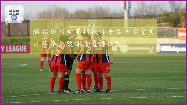 轻松访问世界杯投注平台平台首页，尽享无缝体育直播体验！