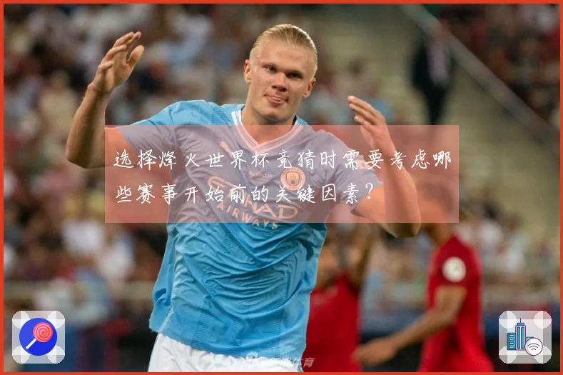 选择烽火世界杯竞猜时需要考虑哪些赛事开始前的关键因素？