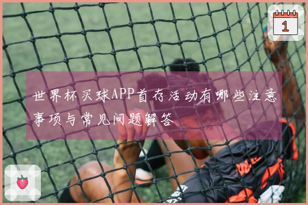 世界杯买球APP首存活动有哪些注意事项与常见问题解答