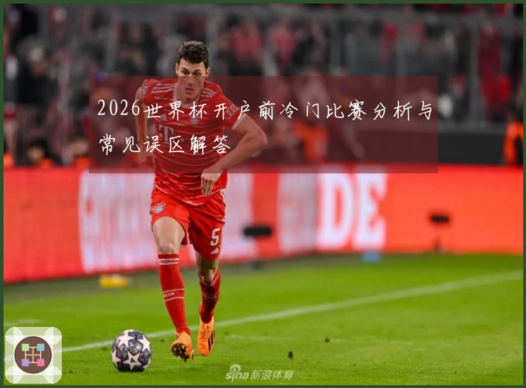 2026世界杯开户前冷门比赛分析与常见误区解答