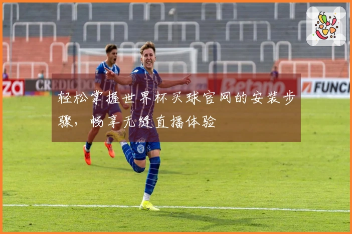 轻松掌握世界杯买球官网的安装步骤，畅享无缝直播体验