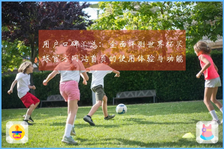 用户口碑汇总：全面评测世界杯买球官方网站首页的使用体验与功能特点