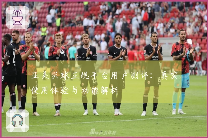亚美买球正规平台用户测评：真实使用体验与功能解析