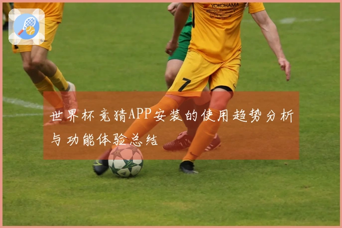世界杯竞猜APP安装的使用趋势分析与功能体验总结