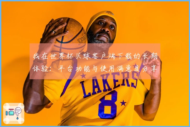 我在世界杯买球客户端下载的长期体验：平台功能与使用满意度分享