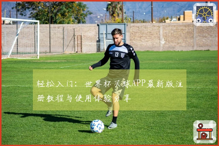 轻松入门：世界杯买球APP最新版注册教程与使用体验分享