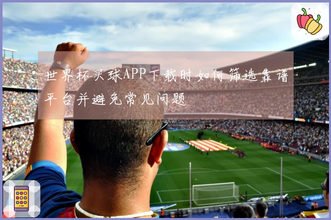 世界杯买球APP下载时如何筛选靠谱平台并避免常见问题