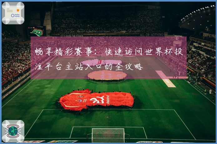 畅享精彩赛事：快速访问世界杯投注平台主站入口的全攻略