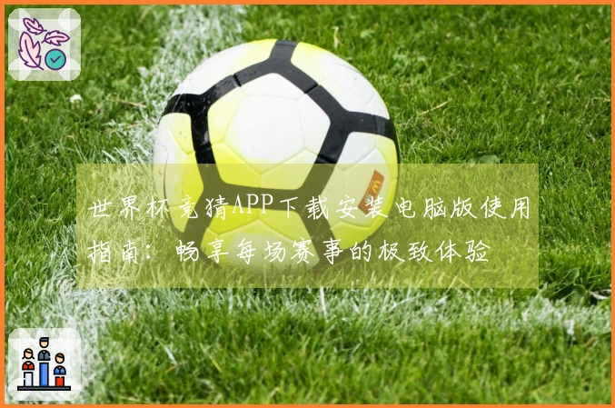 世界杯竞猜APP下载安装电脑版使用指南：畅享每场赛事的极致体验