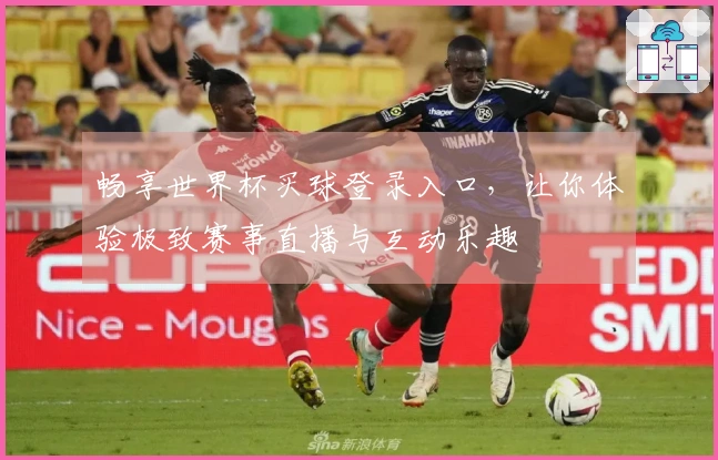 畅享世界杯买球登录入口，让你体验极致赛事直播与互动乐趣