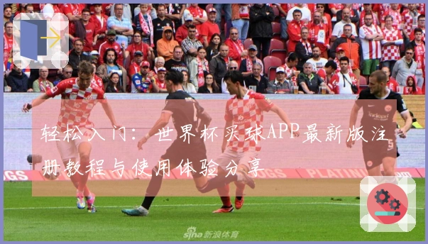 轻松入门：世界杯买球APP最新版注册教程与使用体验分享