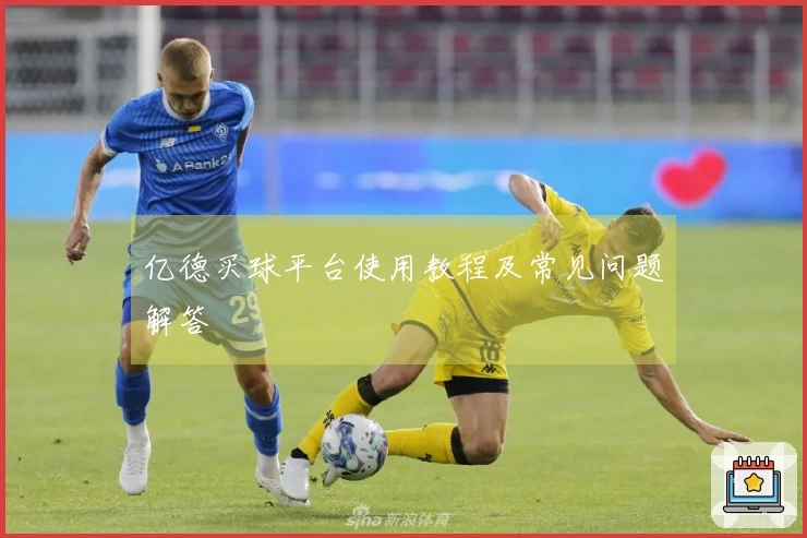 亿德买球平台使用教程及常见问题解答