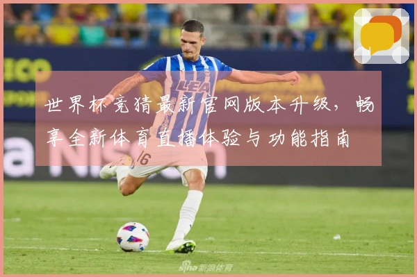 世界杯竞猜最新官网版本升级，畅享全新体育直播体验与功能指南