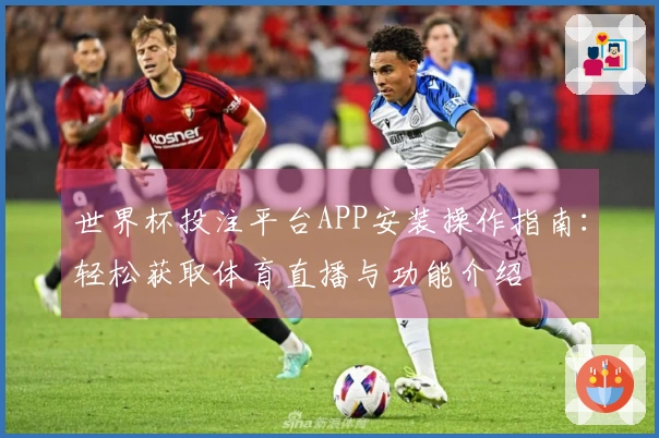 世界杯投注平台APP安装操作指南：轻松获取体育直播与功能介绍