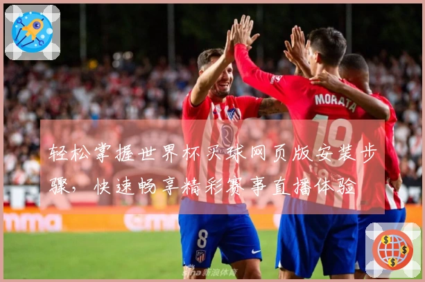 轻松掌握世界杯买球网页版安装步骤，快速畅享精彩赛事直播体验