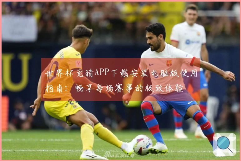 世界杯竞猜APP下载安装电脑版使用指南：畅享每场赛事的极致体验